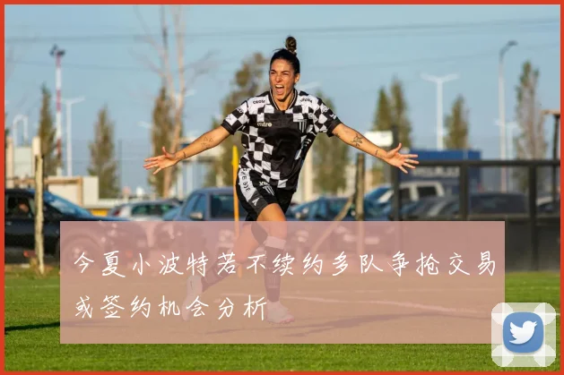 今夏小波特若不续约多队争抢交易或签约机会分析