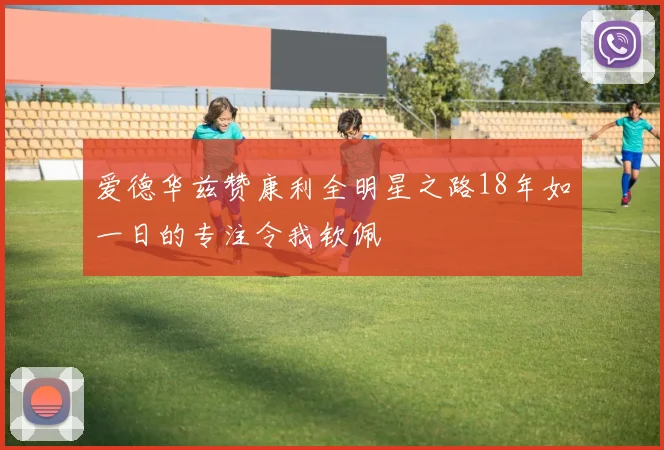 爱德华兹赞康利全明星之路18年如一日的专注令我钦佩