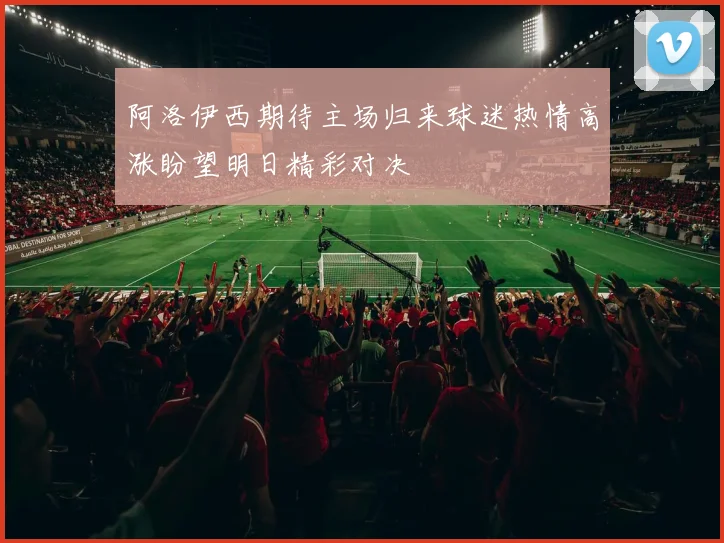 阿洛伊西期待主场归来球迷热情高涨盼望明日精彩对决
