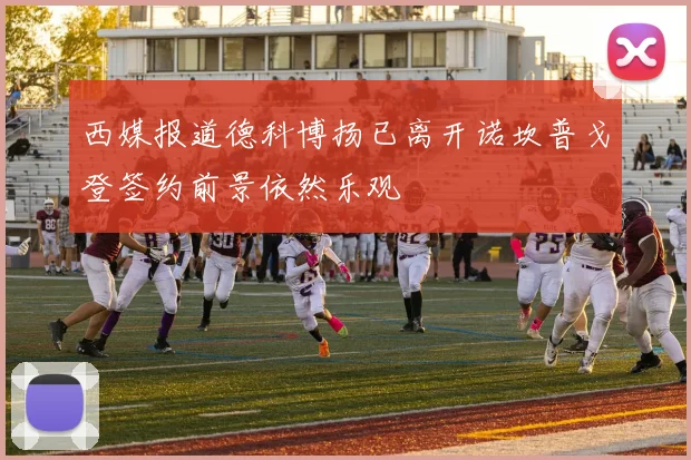 西媒报道德科博扬已离开诺坎普戈登签约前景依然乐观