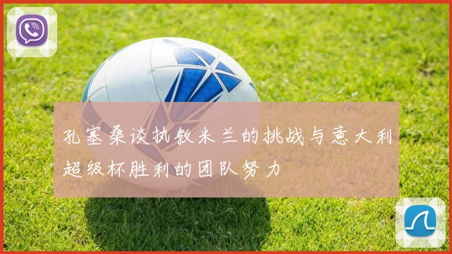 孔塞桑谈执教米兰的挑战与意大利超级杯胜利的团队努力
