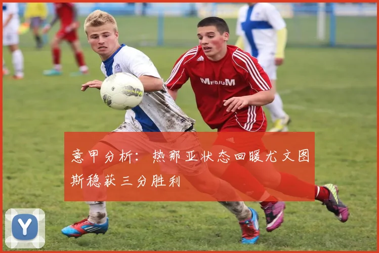 意甲分析:热那亚状态回暖尤文图斯稳获三分胜利