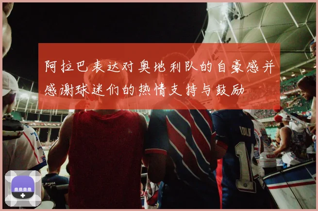阿拉巴表达对奥地利队的自豪感并感谢球迷们的热情支持与鼓励