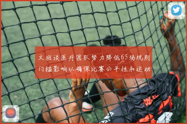 文班谈医疗团队努力降低65场规则门槛影响以确保比赛公平性和运动员健康