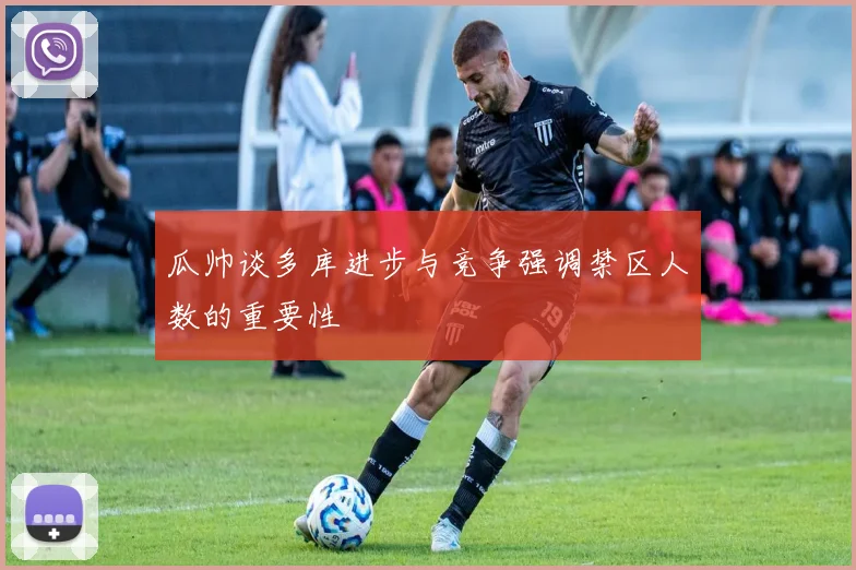 瓜帅谈多库进步与竞争强调禁区人数的重要性