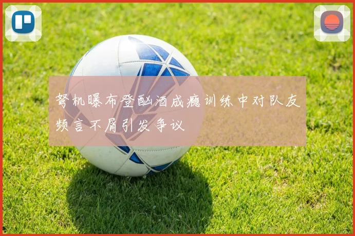 弩机曝布登酗酒成瘾训练中对队友频言不屑引发争议