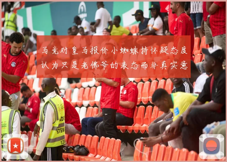 马竞对皇马报价小蜘蛛持怀疑态度认为只是老佛爷的表态而非真实意图
