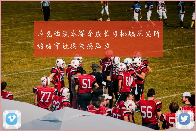 马克西谈本赛季成长与挑战尼克斯的防守让我倍感压力