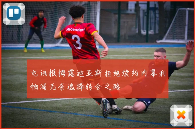 电讯报揭露迪亚斯拒绝续约内幕利物浦无奈选择转会之路