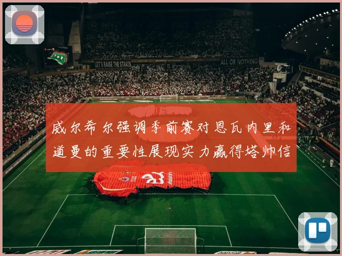 威尔希尔强调季前赛对恩瓦内里和道曼的重要性展现实力赢得塔帅信任