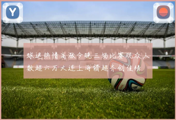 球迷热情高涨今晚三场比赛观众人数超六万大连上海赣超齐创佳绩