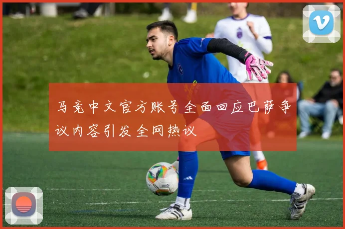 马竞中文官方账号全面回应巴萨争议内容引发全网热议