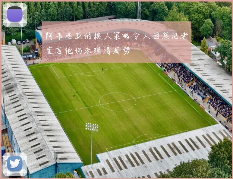 阿韦洛亚的换人策略令人困惑记者直言他仍未理清局势