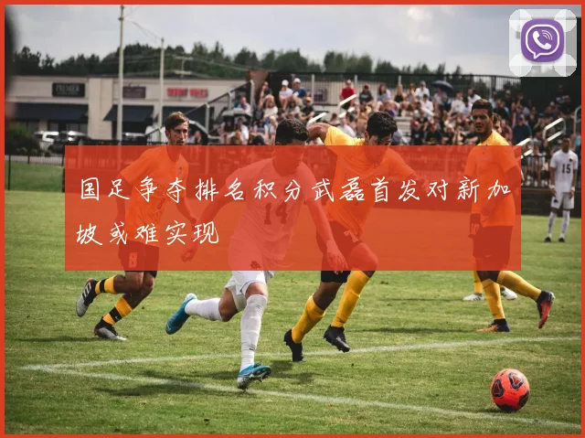 国足争夺排名积分武磊首发对新加坡或难实现