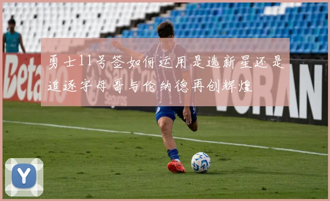 勇士11号签如何运用是选新星还是追逐字母哥与伦纳德再创辉煌