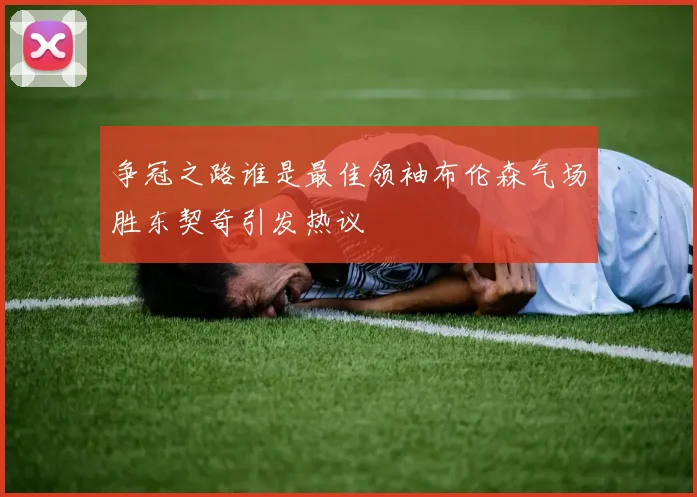 争冠之路谁是最佳领袖布伦森气场胜东契奇引发热议
