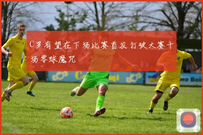 C罗有望在下场比赛首发打破大赛十场零球魔咒
